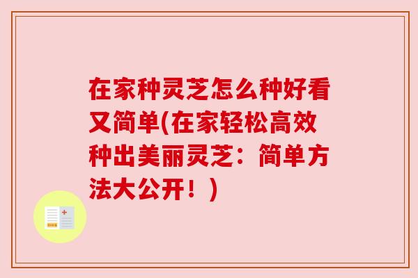 在家种灵芝怎么种好看又简单(在家轻松高效种出美丽灵芝:简单方法大公开!)