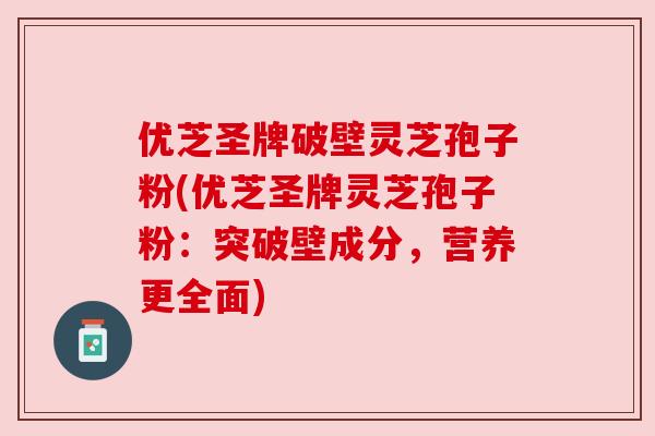 优芝圣牌破壁灵芝孢子粉(优芝圣牌灵芝孢子粉：突破壁成分，营养更全面)