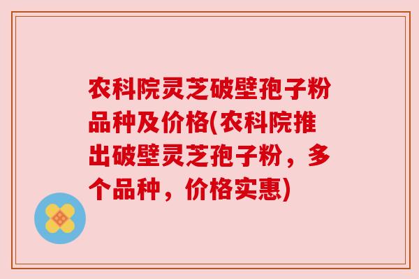 农科院灵芝破壁孢子粉品种及价格(农科院推出破壁灵芝孢子粉,多个品种,价格实惠)
