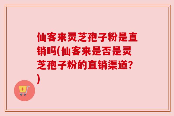 仙客来灵芝孢子粉是直销吗(仙客来是否是灵芝孢子粉的直销渠道?)