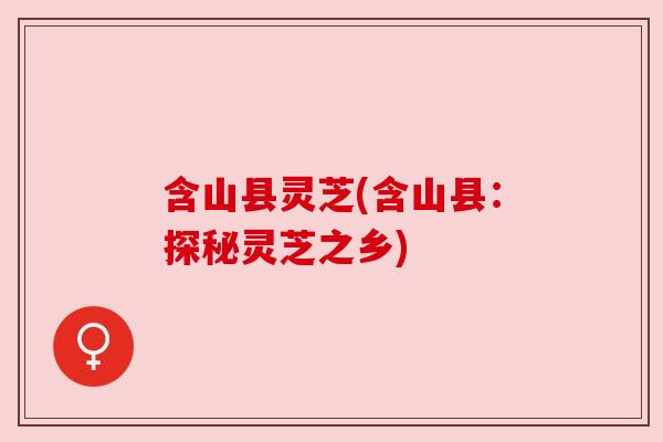 含山县灵芝(含山县:探秘灵芝之乡)