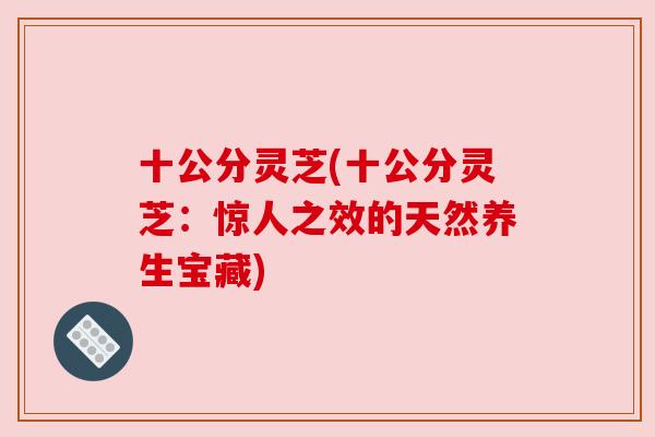 十公分灵芝(十公分灵芝:惊人之效的天然养生宝藏)