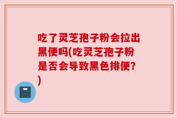 吃了灵芝孢子粉会拉出黑便吗(吃灵芝孢子粉是否会导致黑色排便?)