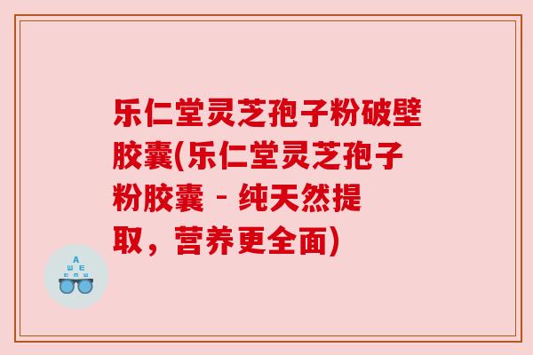 乐仁堂灵芝孢子粉破壁胶囊(乐仁堂灵芝孢子粉胶囊 - 纯天然提取，营养更全面)