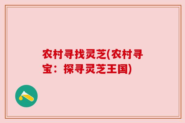 农村寻找灵芝(农村寻宝:探寻灵芝王国)