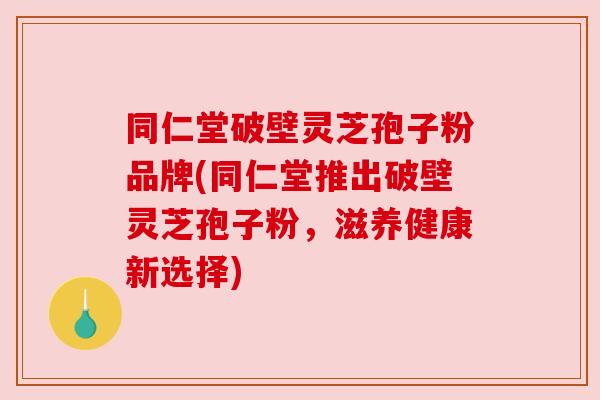 同仁堂破壁灵芝孢子粉品牌(同仁堂推出破壁灵芝孢子粉,滋养健康新选择)
