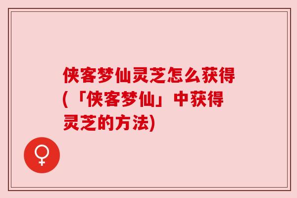 侠客梦仙灵芝怎么获得(「侠客梦仙」中获得灵芝的方法)