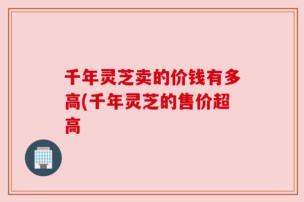 千年灵芝卖的价钱有多高(千年灵芝的售价超高