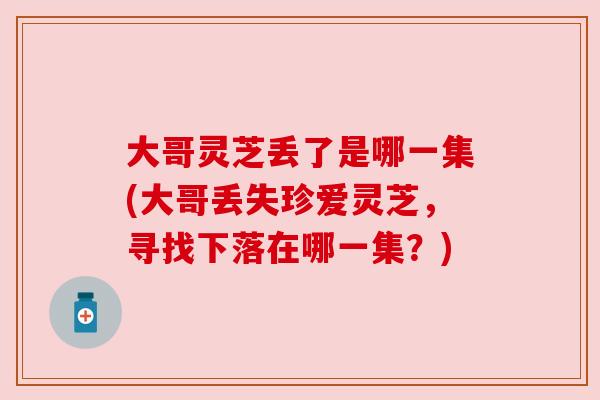 大哥灵芝丢了是哪一集(大哥丢失珍爱灵芝，寻找下落在哪一集？)