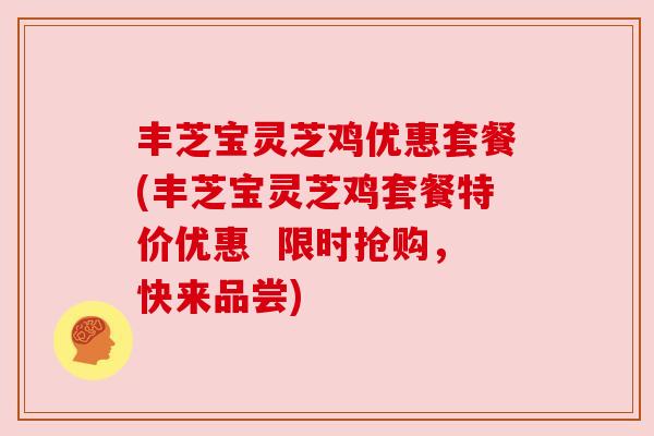 丰芝宝灵芝鸡优惠套餐(丰芝宝灵芝鸡套餐特价优惠 限时抢购,快来品尝)