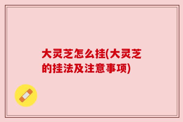 大灵芝怎么挂(大灵芝的挂法及注意事项)