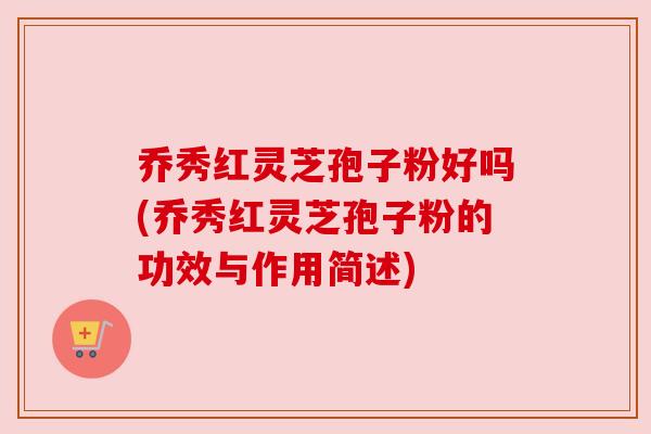 乔秀红灵芝孢子粉好吗(乔秀红灵芝孢子粉的功效与作用简述)
