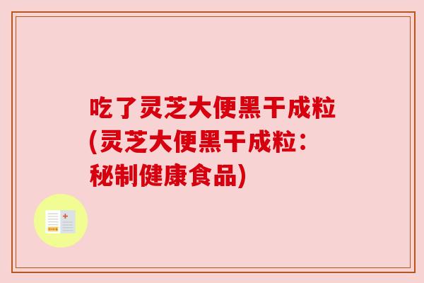 吃了灵芝大便黑干成粒(灵芝大便黑干成粒：秘制健康食品)