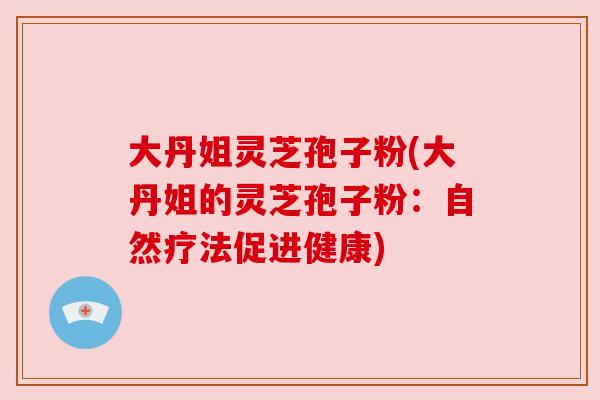 大丹姐灵芝孢子粉(大丹姐的灵芝孢子粉：自然疗法促进健康)
