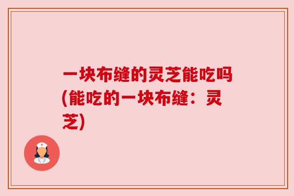 一块布缝的灵芝能吃吗(能吃的一块布缝：灵芝)