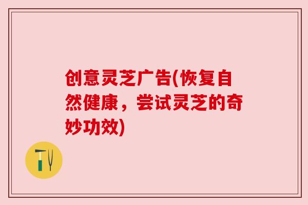 创意灵芝广告(恢复自然健康,尝试灵芝的奇妙功效)