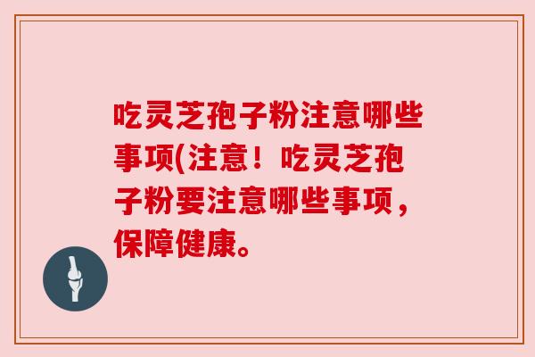 吃灵芝孢子粉注意哪些事项(注意!吃灵芝孢子粉要注意哪些事项,保障健康。