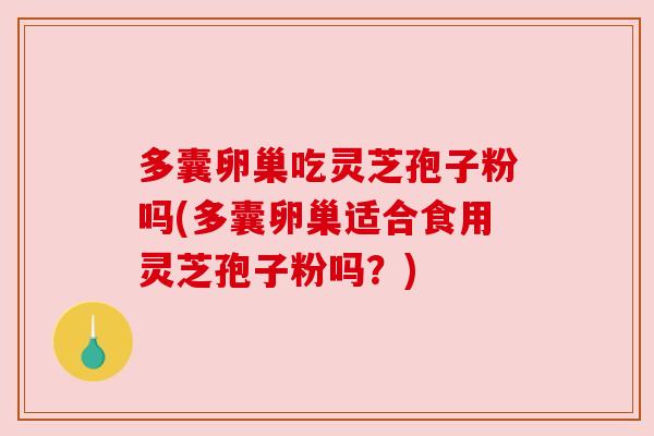 多囊卵巢吃灵芝孢子粉吗(多囊卵巢适合食用灵芝孢子粉吗?)