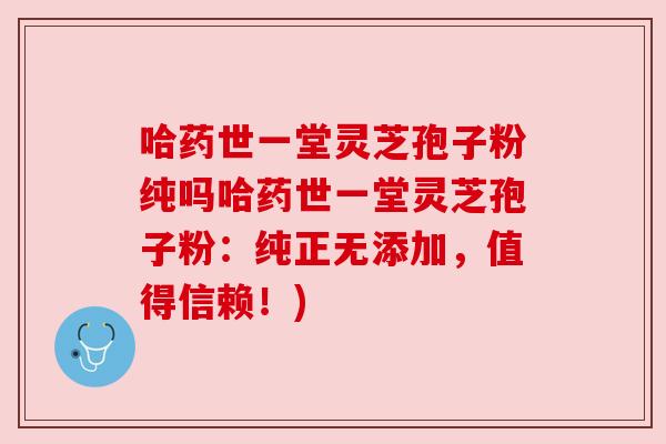哈药世一堂灵芝孢子粉纯吗哈药世一堂灵芝孢子粉：纯正无添加，值得信赖！)