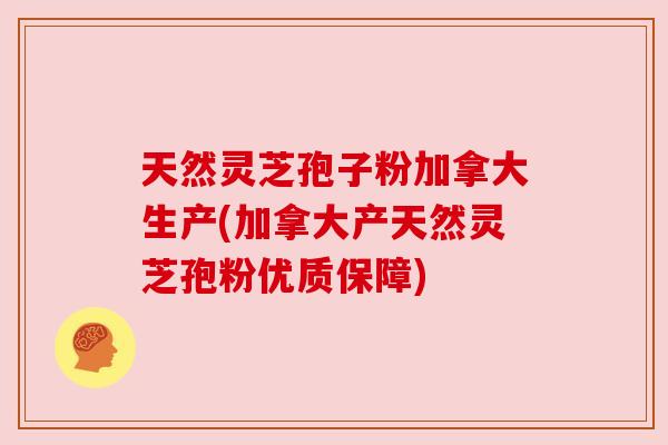 天然灵芝孢子粉加拿大生产(加拿大产天然灵芝孢粉优质保障)