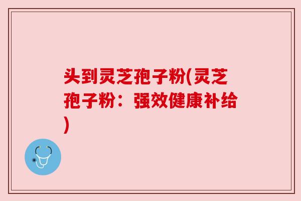 头到灵芝孢子粉(灵芝孢子粉:强效健康补给)