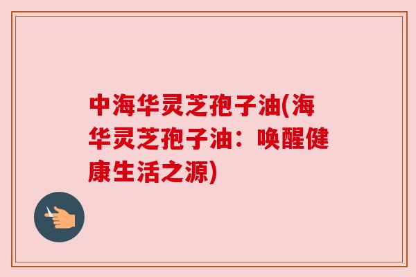 中海华灵芝孢子油(海华灵芝孢子油：唤醒健康生活之源)