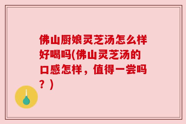 佛山厨娘灵芝汤怎么样好喝吗(佛山灵芝汤的口感怎样,值得一尝吗?)