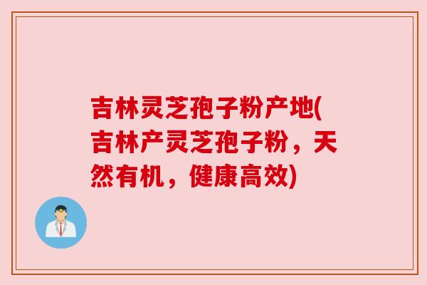 吉林灵芝孢子粉产地(吉林产灵芝孢子粉，天然有机，健康高效)