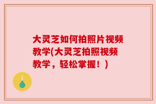 大灵芝如何拍照片视频教学(大灵芝拍照视频教学,轻松掌握!)