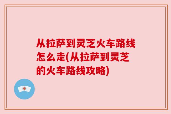 从拉萨到灵芝火车路线怎么走(从拉萨到灵芝的火车路线攻略)