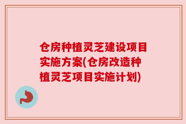 仓房种植灵芝建设项目实施方案(仓房改造种植灵芝项目实施计划)