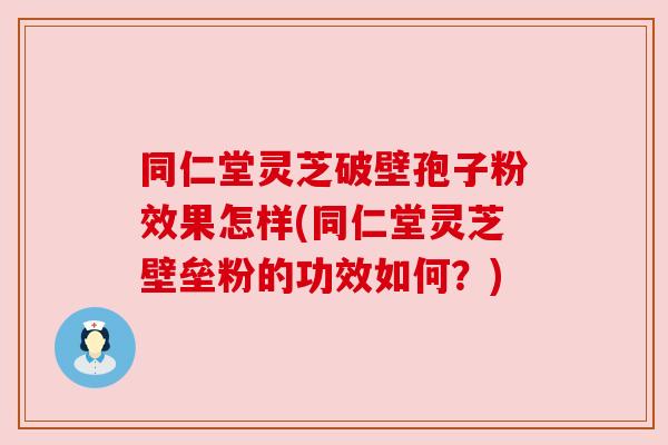 同仁堂灵芝破壁孢子粉效果怎样(同仁堂灵芝壁垒粉的功效如何？)