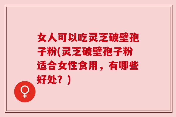 女人可以吃灵芝破壁孢子粉(灵芝破壁孢子粉适合女性食用,有哪些好处?)