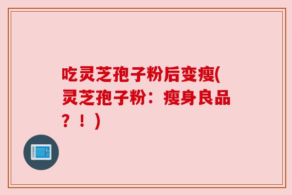 吃灵芝孢子粉后变瘦(灵芝孢子粉:瘦身良品?!)