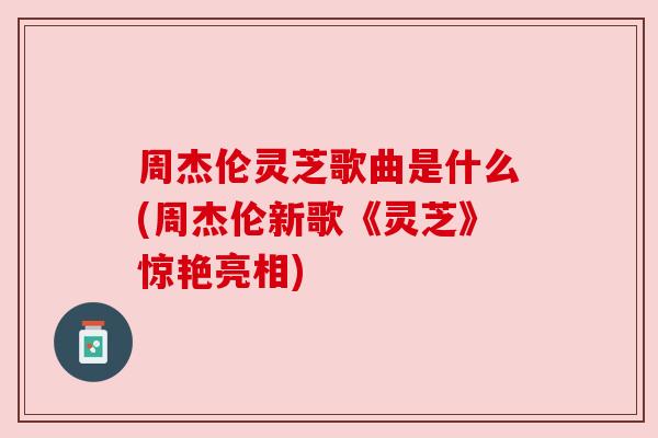 周杰伦灵芝歌曲是什么(周杰伦新歌《灵芝》惊艳亮相)