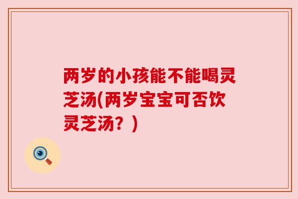 两岁的小孩能不能喝灵芝汤(两岁宝宝可否饮灵芝汤?)