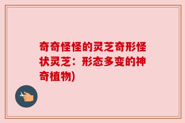 奇奇怪怪的灵芝奇形怪状灵芝:形态多变的神奇植物)
