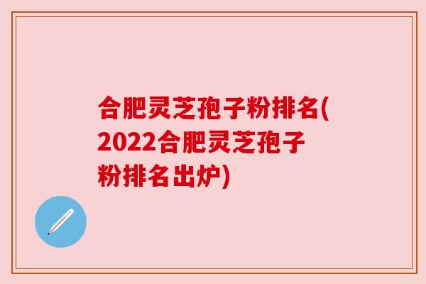 合肥灵芝孢子粉排名(2022合肥灵芝孢子粉排名出炉)