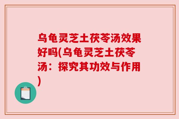 乌龟灵芝土茯苓汤效果好吗(乌龟灵芝土茯苓汤:探究其功效与作用)