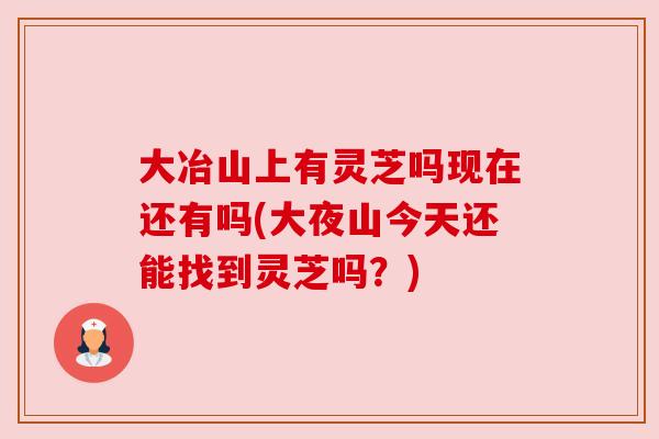 大冶山上有灵芝吗现在还有吗(大夜山今天还能找到灵芝吗？)