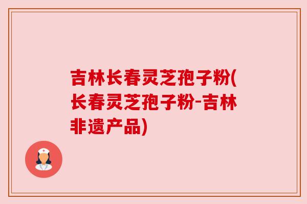 吉林长春灵芝孢子粉(长春灵芝孢子粉-吉林非遗产品)