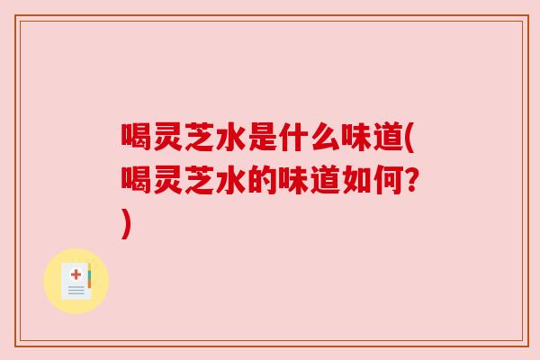 喝灵芝水是什么味道(喝灵芝水的味道如何？)