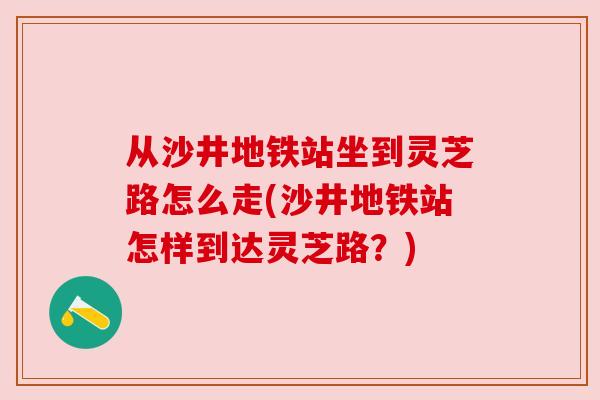 从沙井地铁站坐到灵芝路怎么走(沙井地铁站怎样到达灵芝路?)