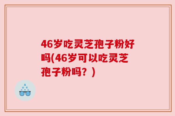 46岁吃灵芝孢子粉好吗(46岁可以吃灵芝孢子粉吗?)