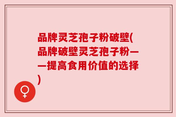 品牌灵芝孢子粉破壁(品牌破壁灵芝孢子粉——提高食用价值的选择)