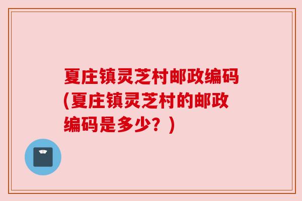 夏庄镇灵芝村邮政编码(夏庄镇灵芝村的邮政编码是多少？)