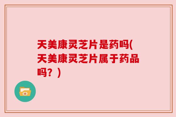 天美康灵芝片是药吗(天美康灵芝片属于药品吗?)