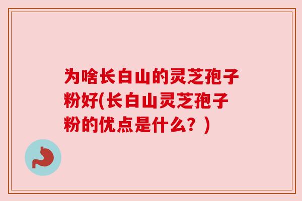 为啥长白山的灵芝孢子粉好(长白山灵芝孢子粉的优点是什么?)