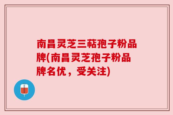 南昌灵芝三萜孢子粉品牌(南昌灵芝孢子粉品牌名优,受关注)