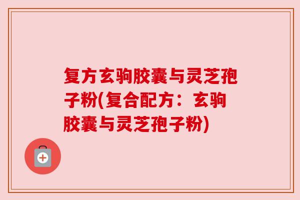 复方玄驹胶囊与灵芝孢子粉(复合配方：玄驹胶囊与灵芝孢子粉)